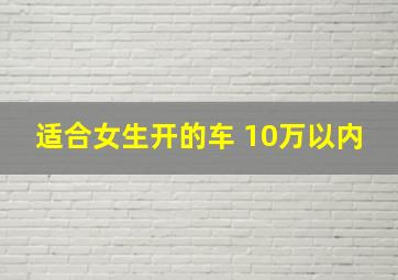 适合女生开的车 10万以内